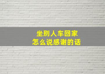 坐别人车回家怎么说感谢的话