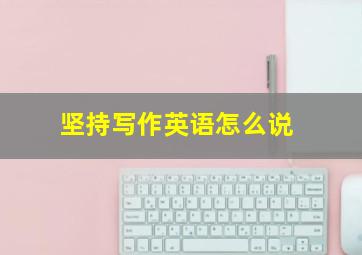 坚持写作英语怎么说