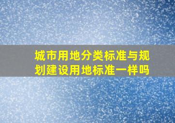 城市用地分类标准与规划建设用地标准一样吗