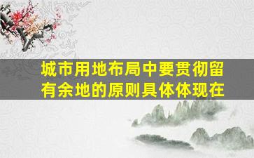 城市用地布局中要贯彻留有余地的原则具体体现在