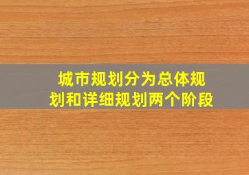 城市规划分为总体规划和详细规划两个阶段