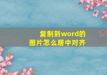 复制到word的图片怎么居中对齐