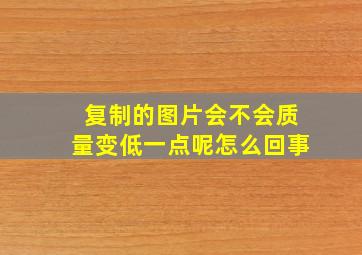 复制的图片会不会质量变低一点呢怎么回事