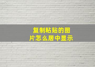 复制粘贴的图片怎么居中显示