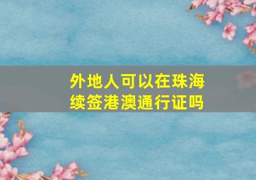 外地人可以在珠海续签港澳通行证吗