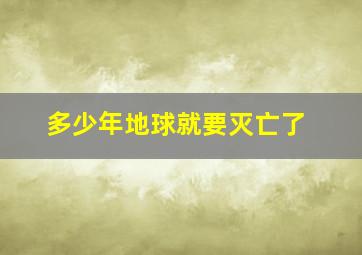 多少年地球就要灭亡了