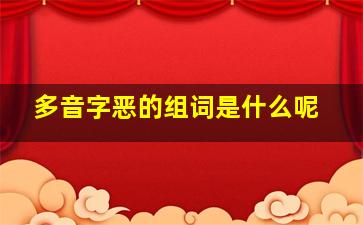 多音字恶的组词是什么呢