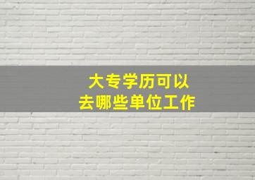 大专学历可以去哪些单位工作