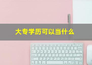 大专学历可以当什么