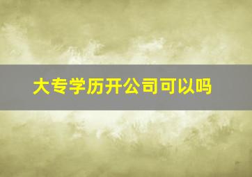 大专学历开公司可以吗