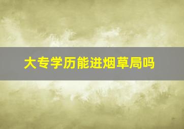 大专学历能进烟草局吗