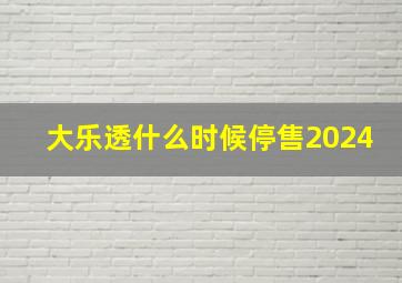 大乐透什么时候停售2024