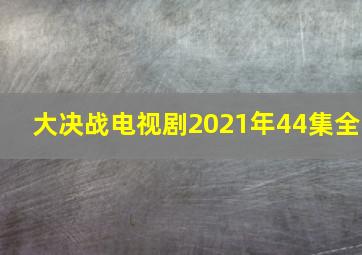 大决战电视剧2021年44集全