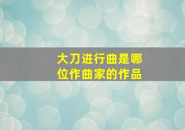 大刀进行曲是哪位作曲家的作品