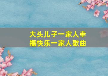 大头儿子一家人幸福快乐一家人歌曲