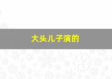 大头儿子演的