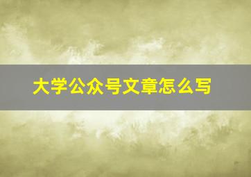 大学公众号文章怎么写