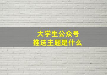 大学生公众号推送主题是什么