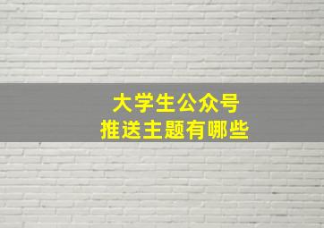 大学生公众号推送主题有哪些