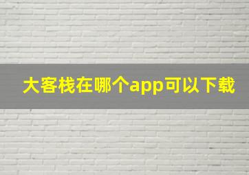 大客栈在哪个app可以下载