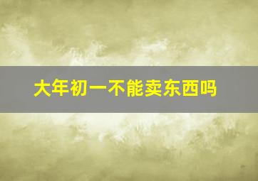 大年初一不能卖东西吗