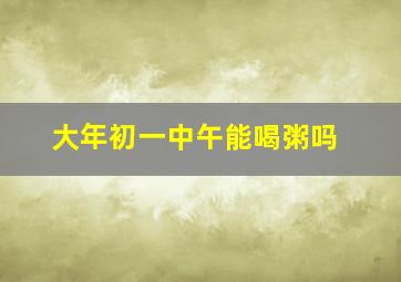 大年初一中午能喝粥吗