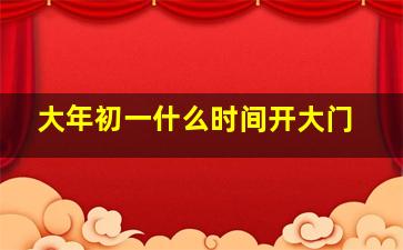 大年初一什么时间开大门