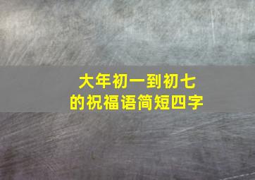 大年初一到初七的祝福语简短四字