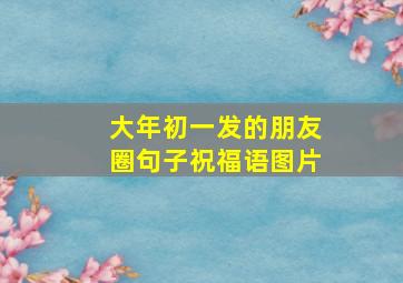 大年初一发的朋友圈句子祝福语图片