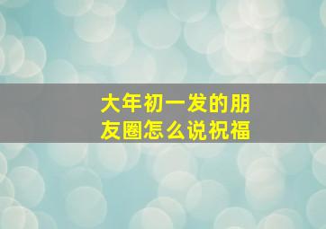 大年初一发的朋友圈怎么说祝福