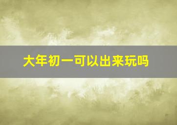 大年初一可以出来玩吗