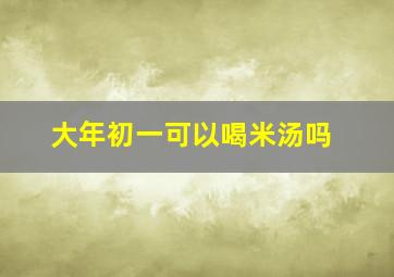 大年初一可以喝米汤吗