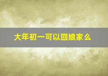 大年初一可以回娘家么