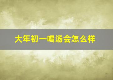 大年初一喝汤会怎么样