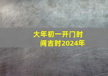 大年初一开门时间吉时2024年