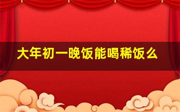 大年初一晚饭能喝稀饭么