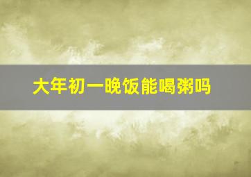 大年初一晚饭能喝粥吗