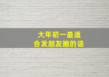 大年初一最适合发朋友圈的话