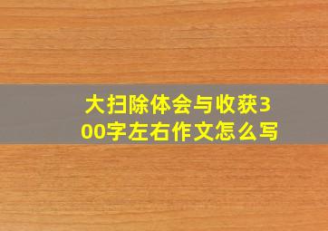 大扫除体会与收获300字左右作文怎么写