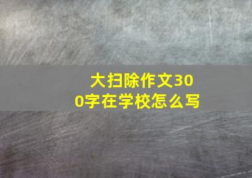 大扫除作文300字在学校怎么写