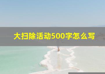 大扫除活动500字怎么写