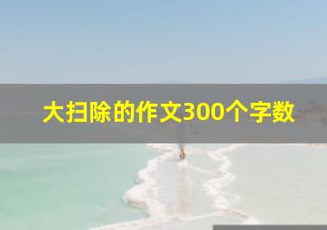 大扫除的作文300个字数