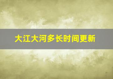 大江大河多长时间更新