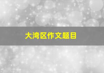 大湾区作文题目