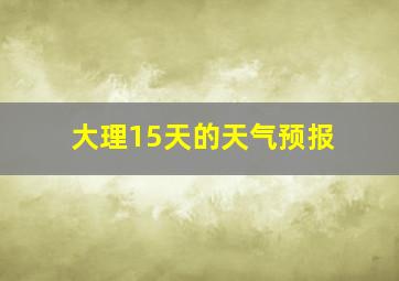 大理15天的天气预报