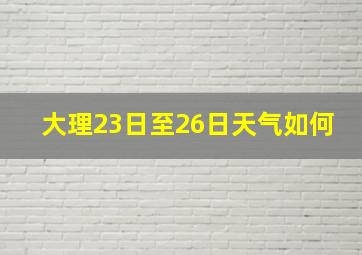 大理23日至26日天气如何