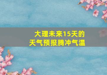 大理未来15天的天气预报腾冲气温