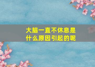 大脑一直不休息是什么原因引起的呢