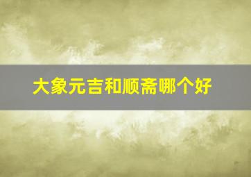 大象元吉和顺斋哪个好