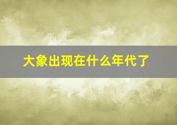 大象出现在什么年代了